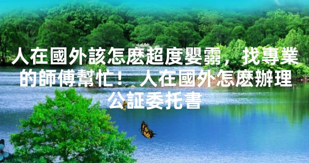人在國外該怎麽超度嬰霛，找專業的師傅幫忙！ 人在國外怎麽辦理公証委托書